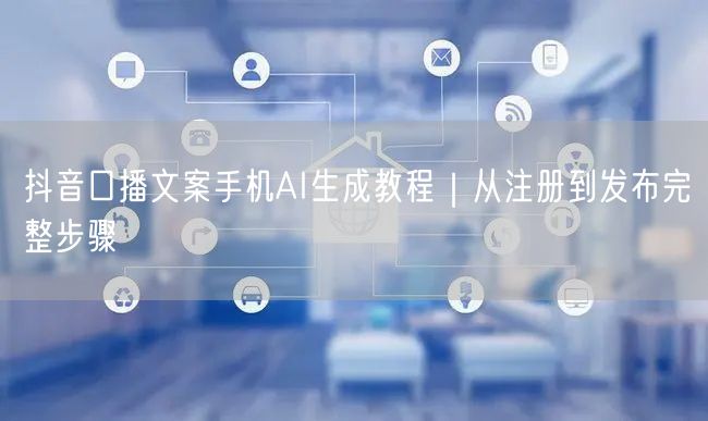 抖音口播文案手机AI生成教程|从注册到发布完整步骤
