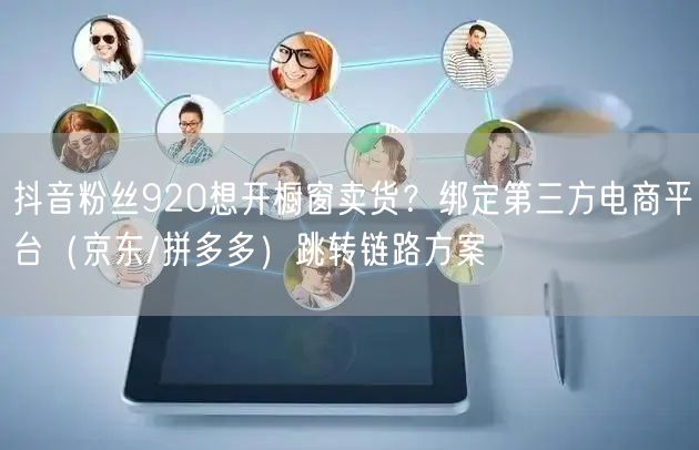抖音粉丝920想开橱窗卖货?绑定第三方电商平台(京东/拼多多)跳转链路方案