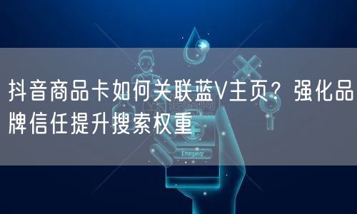 抖音商品卡如何关联蓝V主页?强化品牌信任提升搜索权重