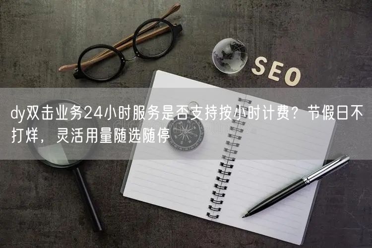 dy双击业务24小时服务是否支持按小时计费?节假日不打烊,灵活用量随选随停