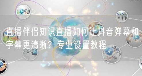直播伴侣知识直播如何让抖音弹幕和字幕更清晰?专业设置教程