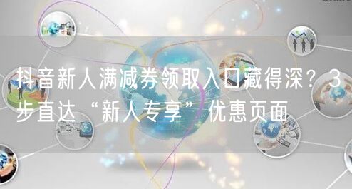 抖音新人满减券领取入口藏得深?3步直达“新人专享”优惠页面