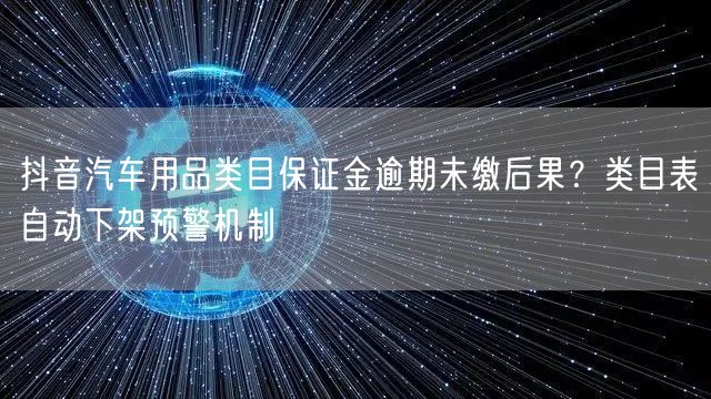 抖音汽车用品类目保证金逾期未缴后果?类目表自动下架预警机制