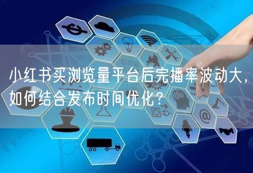 小红书买浏览量平台后完播率波动大,如何结合发布时间优化?