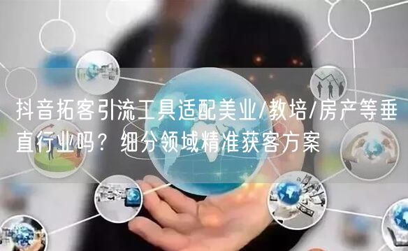 抖音拓客引流工具适配美业/教培/房产等垂直行业吗?细分领域精准获客方案