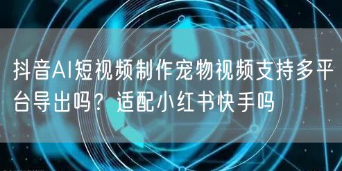 抖音AI短视频制作宠物视频支持多平台导出吗?适配小红书快手吗