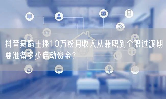 抖音舞蹈主播10万粉月收入从兼职到全职过渡期要准备多少启动资金?