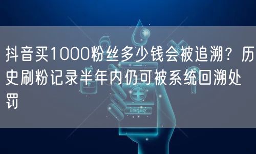 抖音买1000粉丝多少钱会被追溯?历史刷粉记录半年内仍可被系统回溯处罚
