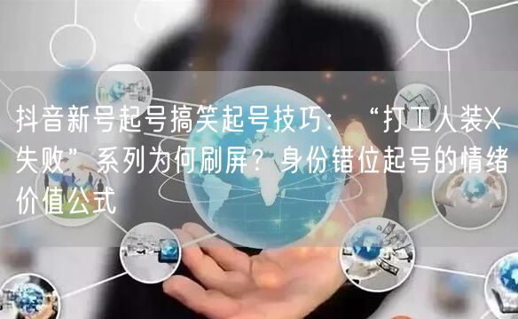 抖音新号起号搞笑起号技巧:“打工人装X失败”系列为何刷屏?身份错位起号的情绪价值
