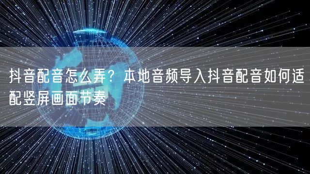 抖音配音怎么弄?本地音频导入抖音配音如何适配竖屏画面节奏