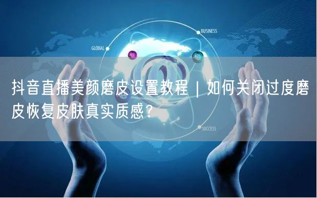 抖音直播美颜磨皮设置教程|如何关闭过度磨皮恢复皮肤真实质感?
