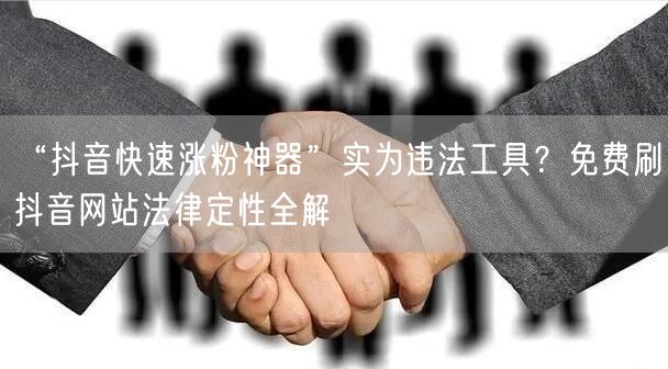 “抖音快速涨粉神器”实为违法工具?免费刷抖音网站法律定性全解