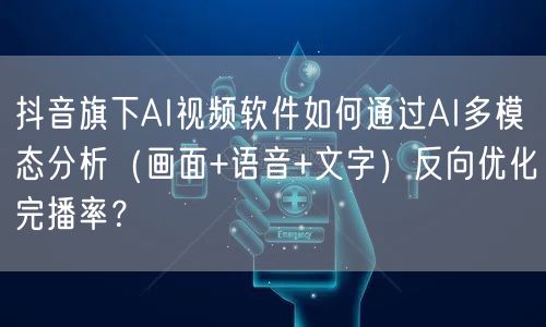抖音旗下AI视频软件如何通过AI多模态分析(画面+语音+文字)反向优化完播率?