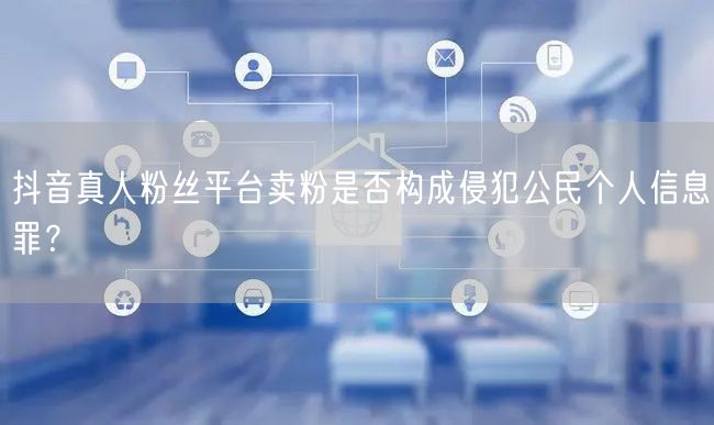 抖音真人粉丝平台卖粉是否构成侵犯公民个人信息罪?