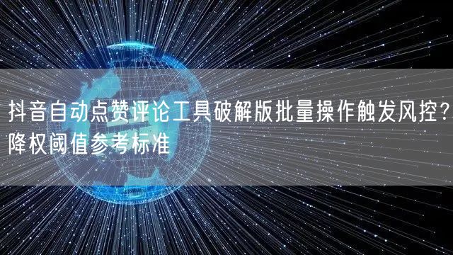 抖音自动点赞评论工具破解版批量操作触发风控?降权阈值参考标准