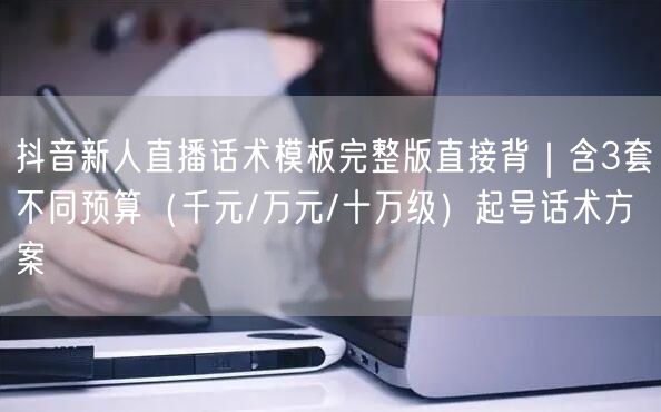 抖音新人直播话术模板完整版直接背|含3套不同预算(千元/万元/十万级)起号话术方