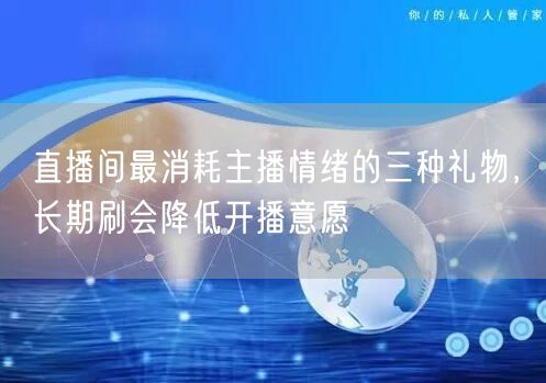 直播间最消耗主播情绪的三种礼物,长期刷会降低开播意愿