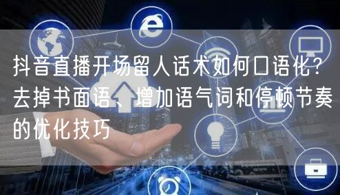 抖音直播开场留人话术如何口语化?去掉书面语、增加语气词和停顿节奏的优化技巧