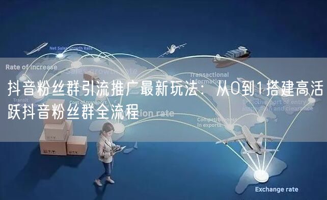 抖音粉丝群引流推广最新玩法:从0到1搭建高活跃抖音粉丝群全流程