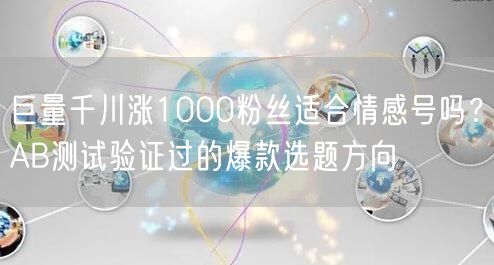 巨量千川涨1000粉丝适合情感号吗?AB测试验证过的爆款选题方向