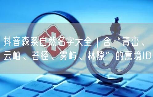 抖音森系自然名字大全|含“青峦、云岫、苔径、雾屿、林隙”的意境ID