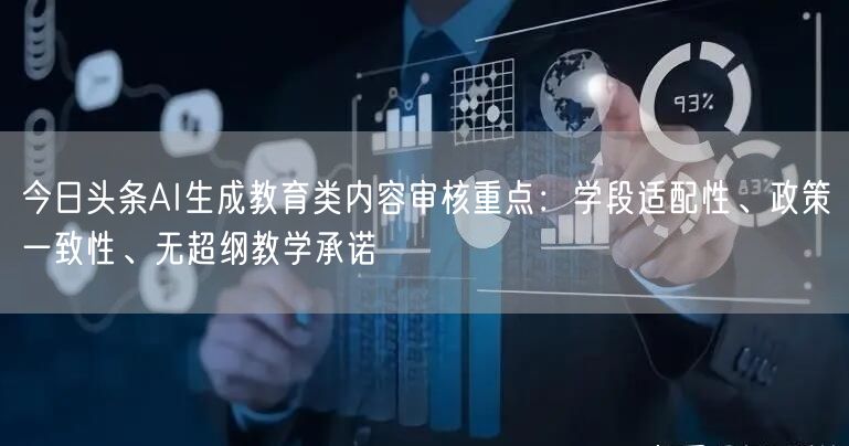 今日头条AI生成教育类内容审核重点:学段适配性、政策一致性、无超纲教学承诺