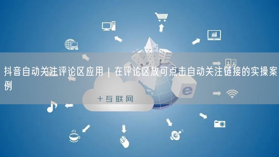 抖音自动关注评论区应用|在评论区放可点击自动关注链接的实操案例