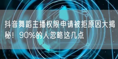 抖音舞蹈主播权限申请被拒原因大揭秘!90%的人忽略这几点