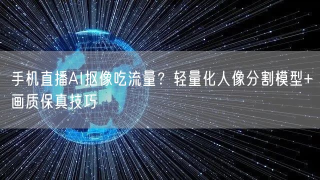手机直播AI抠像吃流量?轻量化人像分割模型+画质保真技巧