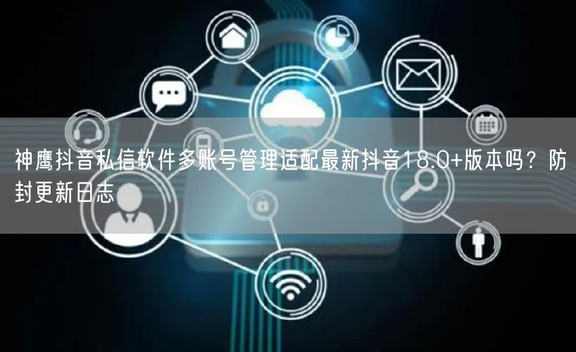 神鹰抖音私信软件多账号管理适配最新抖音18.0+版本吗?防封更新日志