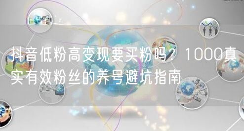 抖音低粉高变现要买粉吗?1000真实有效粉丝的养号避坑指南