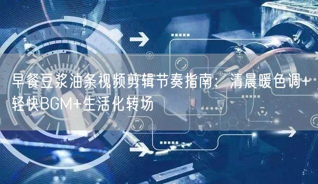 早餐豆浆油条视频剪辑节奏指南:清晨暖色调+轻快BGM+生活化转场