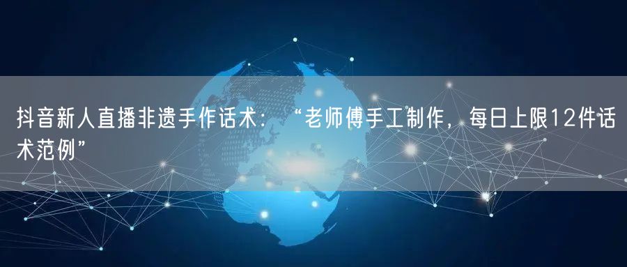 抖音新人直播非遗手作话术:“老师傅手工制作,每日上限12件话术范例”