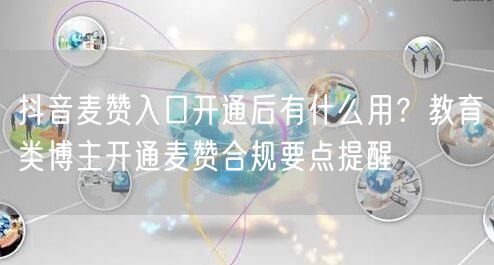 抖音麦赞入口开通后有什么用?教育类博主开通麦赞合规要点提醒