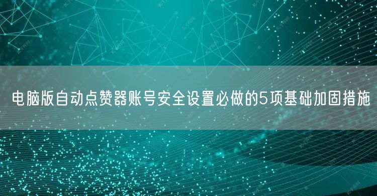 电脑版自动点赞器账号安全设置必做的5项基础加固措施