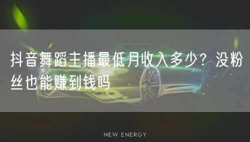 抖音舞蹈主播最低月收入多少?没粉丝也能赚到钱吗