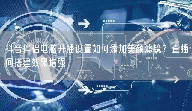 抖音伴侣电脑开播设置如何添加美颜滤镜?直播间搭建效果增强