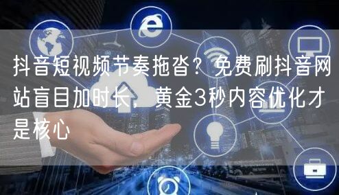 抖音短视频节奏拖沓?免费刷抖音网站盲目加时长,黄金3秒内容优化才是核心