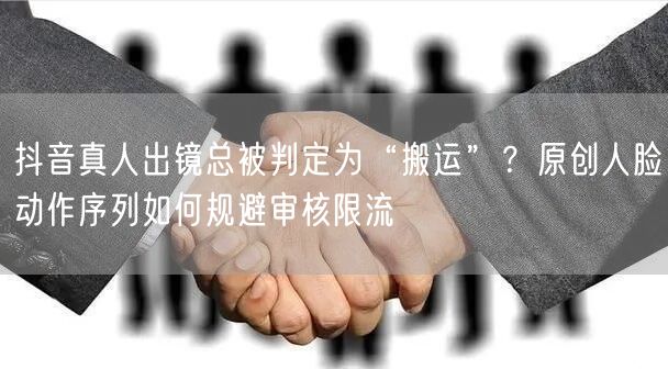 抖音真人出镜总被判定为“搬运”?原创人脸动作序列如何规避审核限流