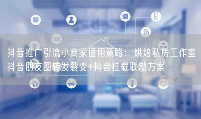 抖音推广引流小商家适用策略:烘焙私房工作室抖音朋友圈转发裂变+抖音挂载联动方案