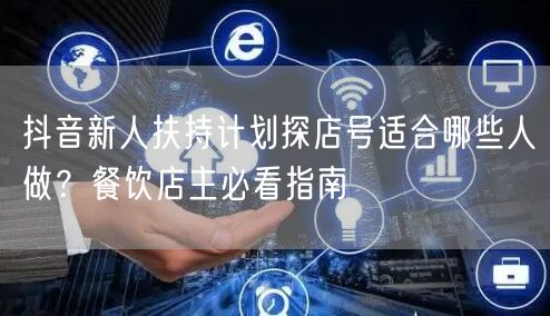 抖音新人扶持计划探店号适合哪些人做?餐饮店主必看指南