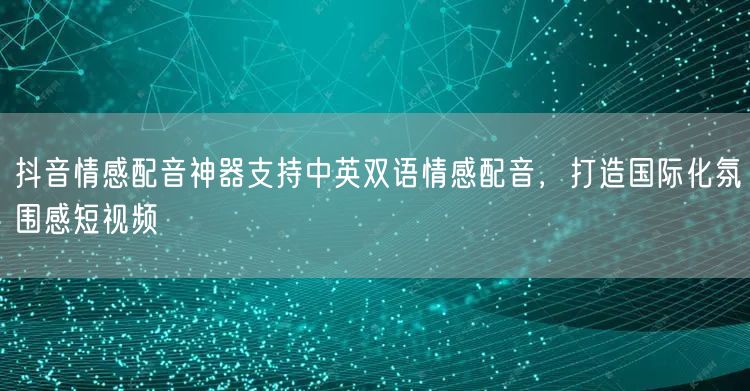 抖音情感配音神器支持中英双语情感配音,打造国际化氛围感短视频
