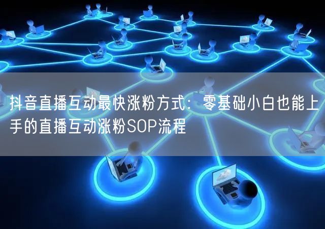 抖音直播互动最快涨粉方式:零基础小白也能上手的直播互动涨粉SOP流程