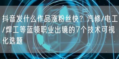 抖音发什么作品涨粉丝快?汽修/电工/焊工等蓝领职业出镜的7个技术可视化选题