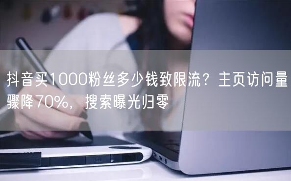 抖音买1000粉丝多少钱致限流?主页访问量骤降70%,搜索曝光归零
