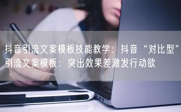 抖音引流文案模板技能教学:抖音“对比型”引流文案模板:突出效果差激发行动欲