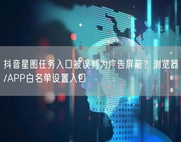 抖音星图任务入口被误判为广告屏蔽?浏览器/APP白名单设置入口