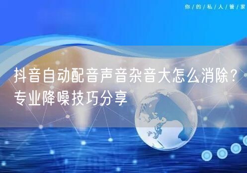 抖音自动配音声音杂音大怎么消除？专业降噪技巧分享