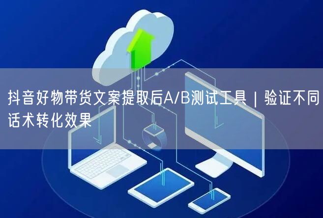抖音好物带货文案提取后A/B测试工具|验证不同话术转化效果