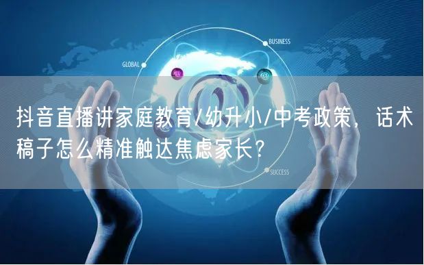 抖音直播讲家庭教育/幼升小/中考政策,话术稿子怎么精准触达焦虑家长?
